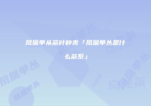 凤凰单从茶叶种类「凤凰单丛是什么茶系」
