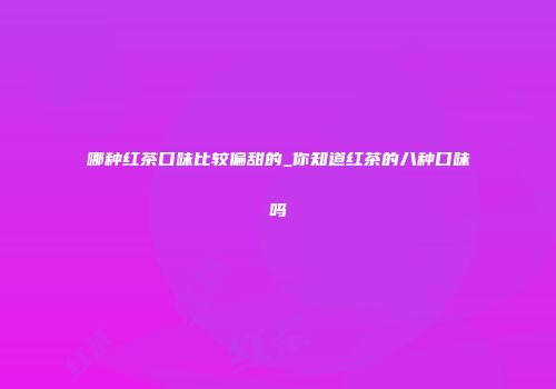 哪种红茶口味比较偏甜的_你知道红茶的八种口味吗