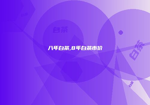 八年白茶,8年白茶市价