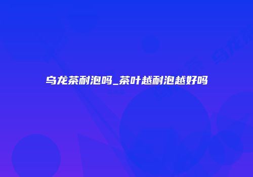 乌龙茶耐泡吗_茶叶越耐泡越好吗