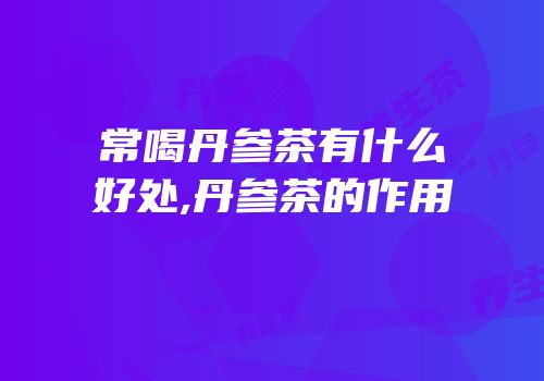 常喝丹参茶有什么好处,丹参茶的作用