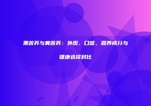 黑苦荞与黄苦荞：外观、口感、营养成分与健康选择对比