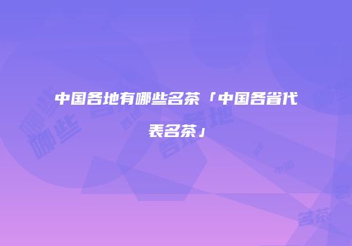 中国各地有哪些名茶「中国各省代表名茶」