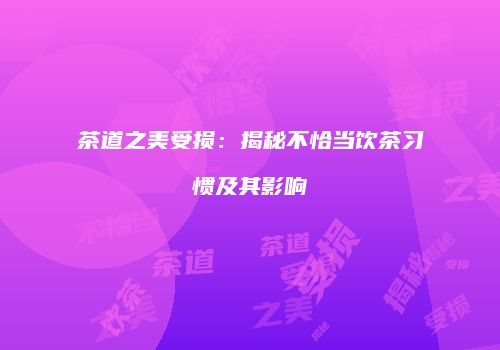 茶道之美受损：揭秘不恰当饮茶习惯及其影响