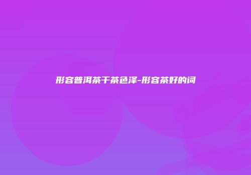 形容普洱茶干茶色泽-形容茶好的词