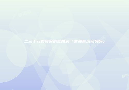 二三十元的普洱茶能喝吗「散装普洱茶好吗」