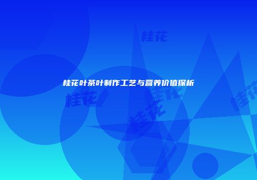 桂花叶茶叶制作工艺与营养价值探析