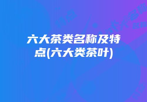 六大茶类名称及特点(六大类茶叶)