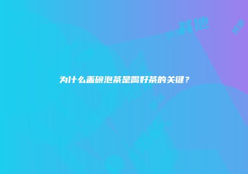 为什么盖碗泡茶是喝好茶的关键？
