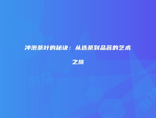 冲泡茶叶的秘诀：从选茶到品茗的艺术之旅