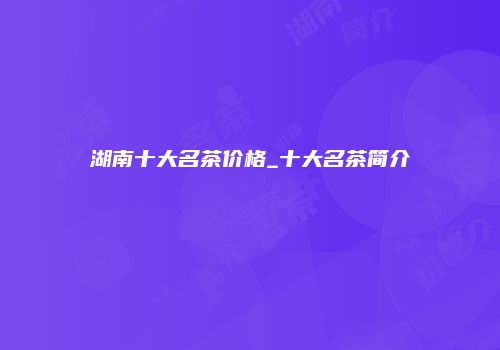 湖南十大名茶价格_十大名茶简介