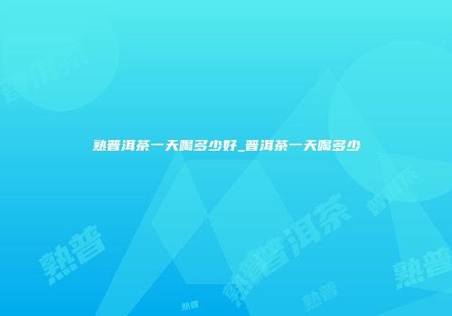 熟普洱茶一天喝多少好_普洱茶一天喝多少
