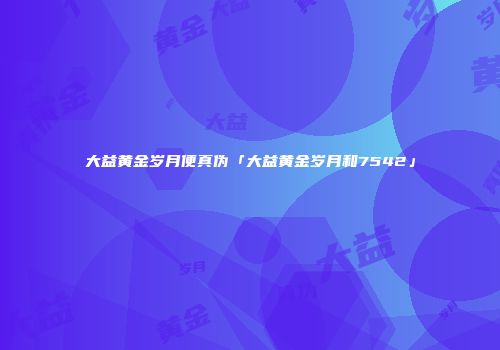 大益黄金岁月便真伪「大益黄金岁月和7542」
