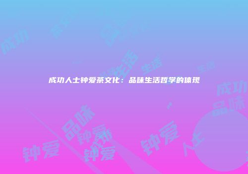 成功人士钟爱茶文化：品味生活哲学的体现