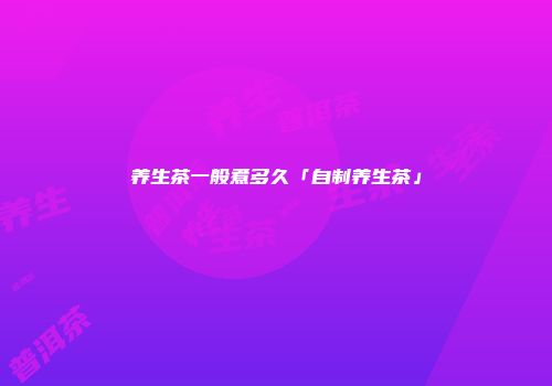 养生茶一般煮多久「自制养生茶」