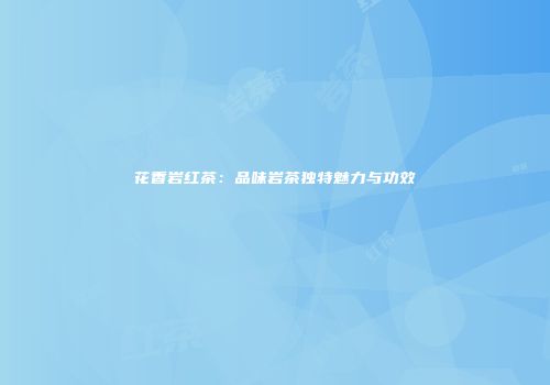 花香岩红茶：品味岩茶独特魅力与功效
