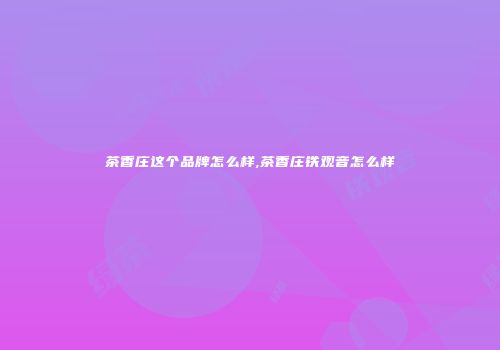 茶香庄这个品牌怎么样,茶香庄铁观音怎么样