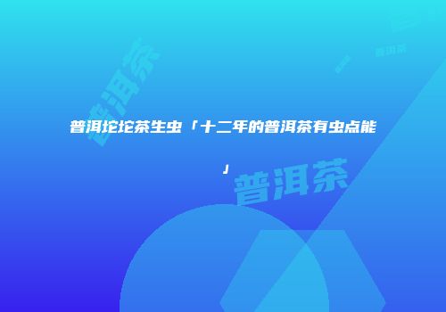 普洱坨坨茶生虫「十二年的普洱茶有虫点能」