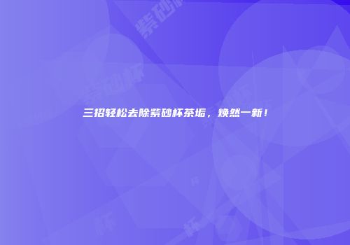 三招轻松去除紫砂杯茶垢，焕然一新！
