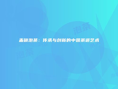 盖碗泡茶：传承与创新的中国茶道艺术