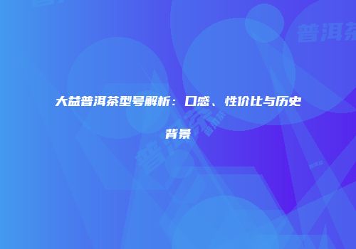 大益普洱茶型号解析：口感、性价比与历史背景