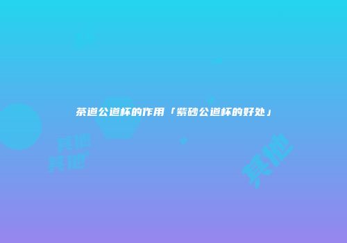 茶道公道杯的作用「紫砂公道杯的好处」