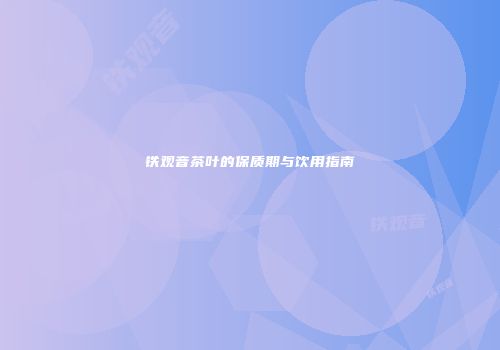 铁观音茶叶的保质期与饮用指南