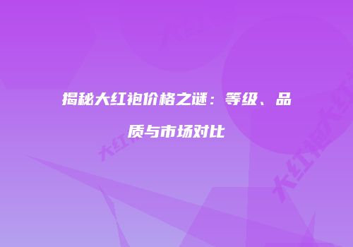 揭秘大红袍价格之谜：等级、品质与市场对比