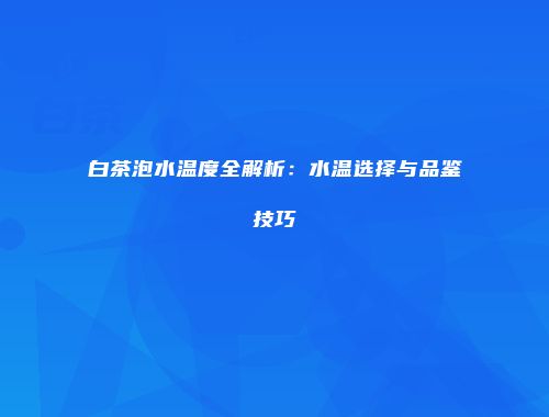 白茶泡水温度全解析：水温选择与品鉴技巧