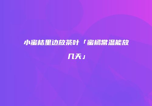 小蜜桔里边放茶叶「蜜橘常温能放几天」