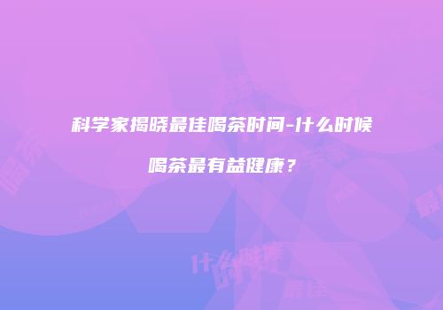 科学家揭晓最佳喝茶时间-什么时候喝茶最有益健康？