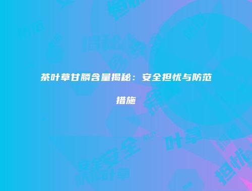 茶叶草甘膦含量揭秘：安全担忧与防范措施