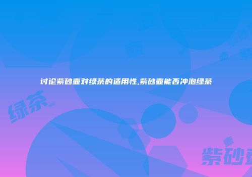 讨论紫砂壶对绿茶的适用性,紫砂壶能否冲泡绿茶