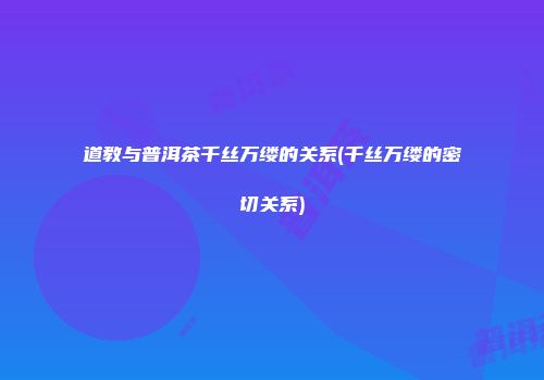 道教与普洱茶千丝万缕的关系(千丝万缕的密切关系)