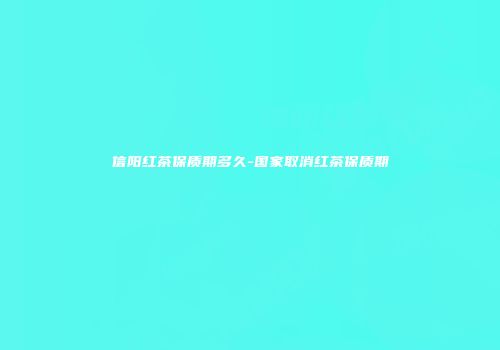 信阳红茶保质期多久-国家取消红茶保质期