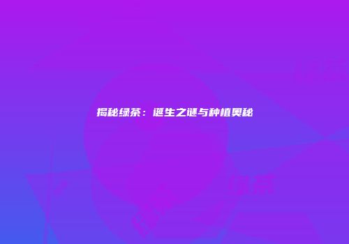 揭秘绿茶：诞生之谜与种植奥秘
