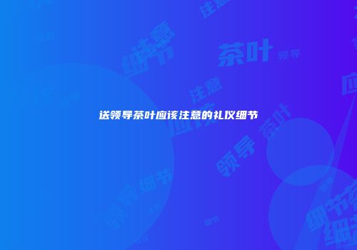 送领导茶叶应该注意的礼仪细节