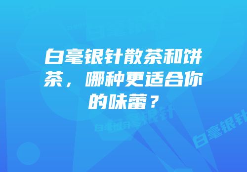 白毫银针散茶和饼茶，哪种更适合你的味蕾？