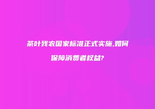 茶叶残农国家标准正式实施,如何保障消费者权益?