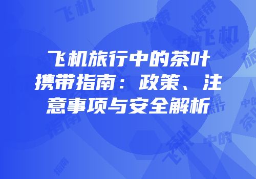 飞机旅行中的茶叶携带指南：政策、注意事项与安全解析
