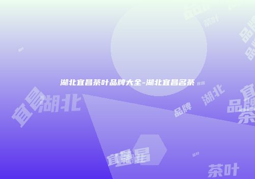 湖北宜昌茶叶品牌大全-湖北宜昌名茶