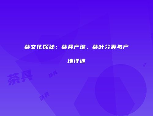 茶文化探秘：茶具产地、茶叶分类与产地详述
