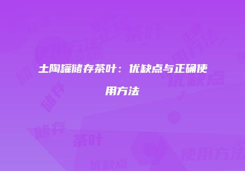 土陶罐储存茶叶：优缺点与正确使用方法