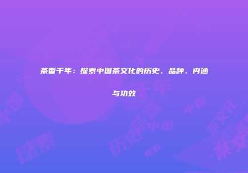 茶香千年：探索中国茶文化的历史、品种、内涵与功效