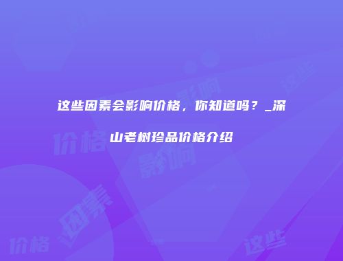 这些因素会影响价格，你知道吗？_深山老树珍品价格介绍