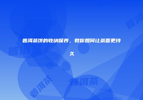 普洱茶饼的收纳保养，教你如何让茶香更持久