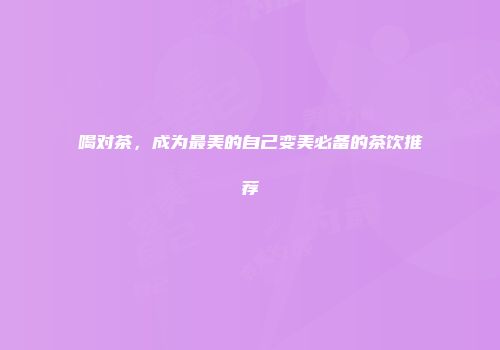 喝对茶，成为最美的自己变美必备的茶饮推荐