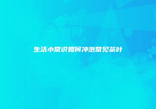 生活小常识如何冲泡常见茶叶