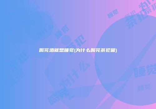 喝完酒就想睡觉(为什么喝完茶犯困)
