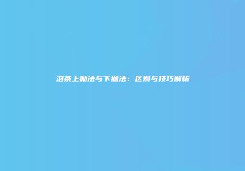 泡茶上抛法与下抛法：区别与技巧解析